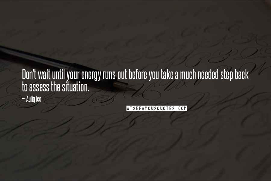 Auliq Ice Quotes: Don't wait until your energy runs out before you take a much needed step back to assess the situation.