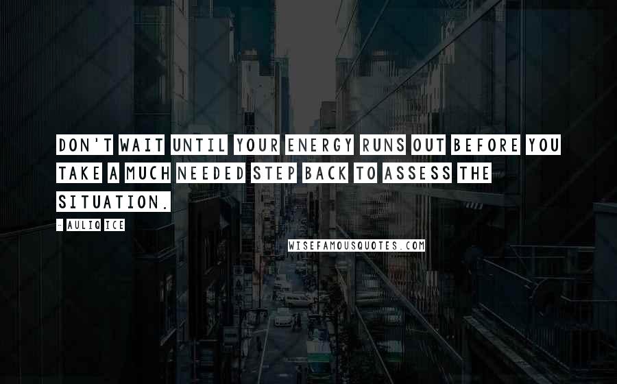 Auliq Ice Quotes: Don't wait until your energy runs out before you take a much needed step back to assess the situation.