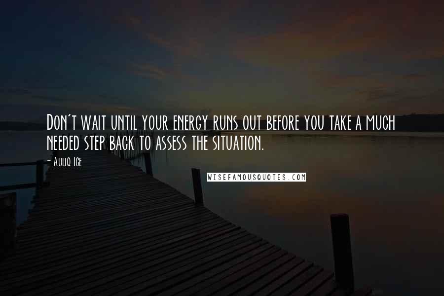 Auliq Ice Quotes: Don't wait until your energy runs out before you take a much needed step back to assess the situation.