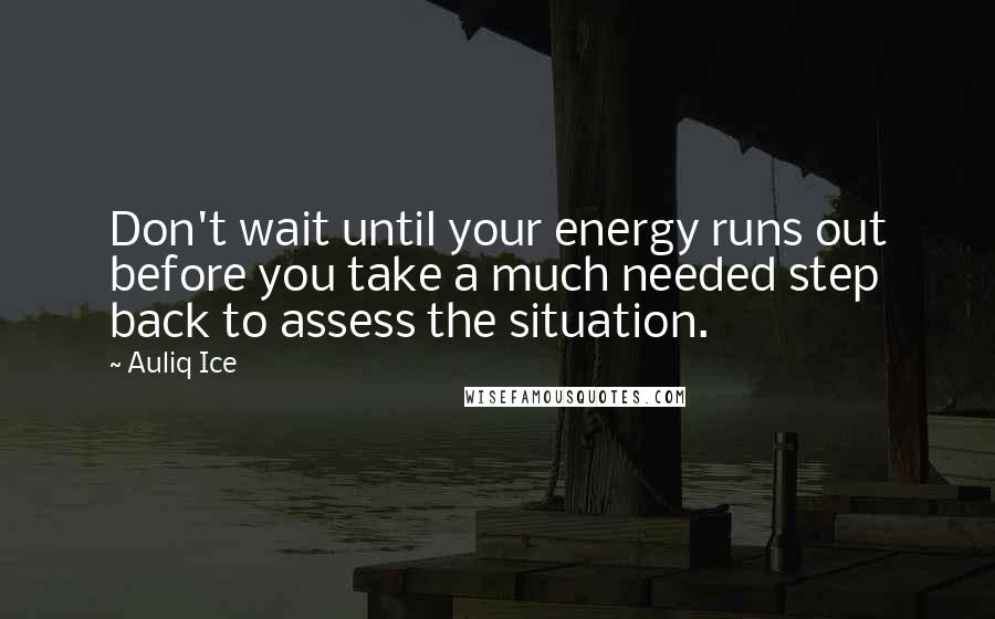 Auliq Ice Quotes: Don't wait until your energy runs out before you take a much needed step back to assess the situation.