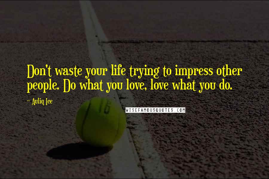 Auliq Ice Quotes: Don't waste your life trying to impress other people. Do what you love, love what you do.