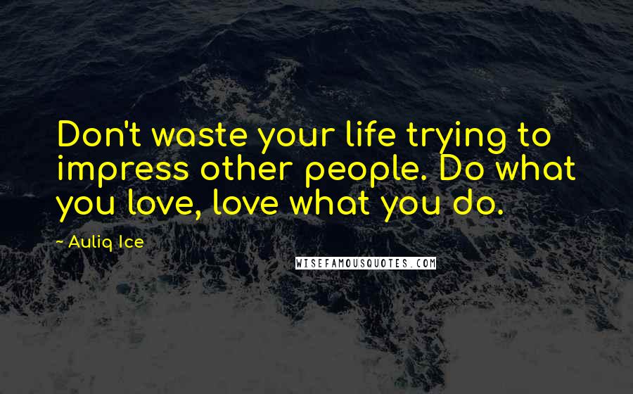 Auliq Ice Quotes: Don't waste your life trying to impress other people. Do what you love, love what you do.