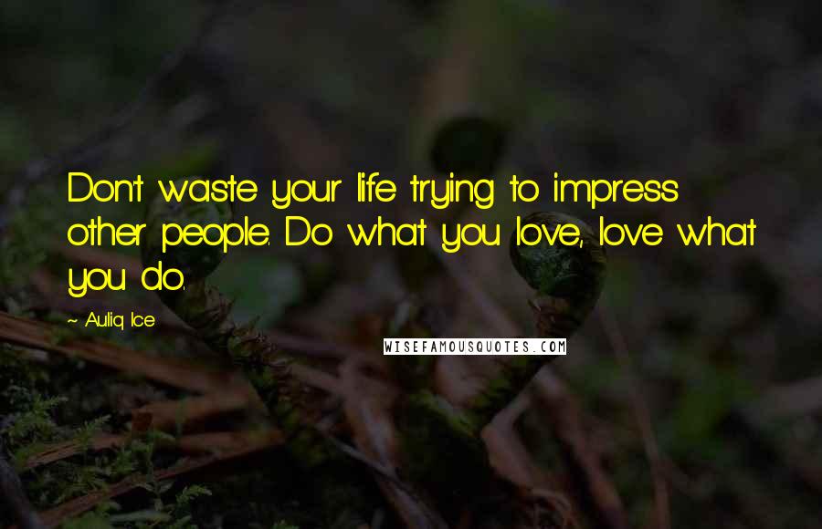 Auliq Ice Quotes: Don't waste your life trying to impress other people. Do what you love, love what you do.