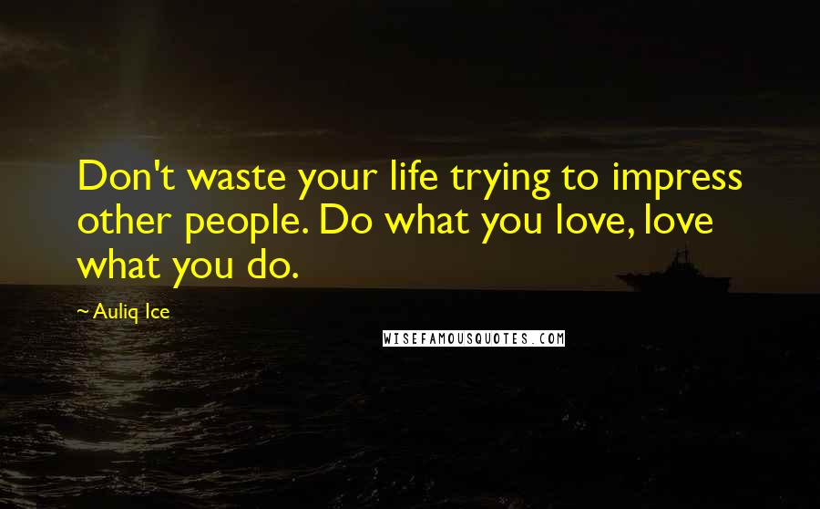 Auliq Ice Quotes: Don't waste your life trying to impress other people. Do what you love, love what you do.