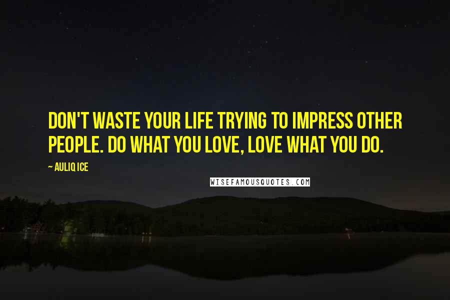 Auliq Ice Quotes: Don't waste your life trying to impress other people. Do what you love, love what you do.