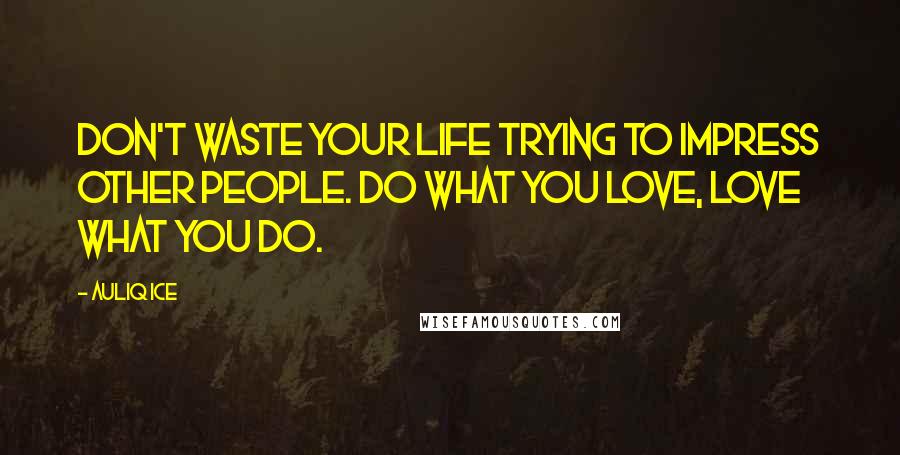 Auliq Ice Quotes: Don't waste your life trying to impress other people. Do what you love, love what you do.