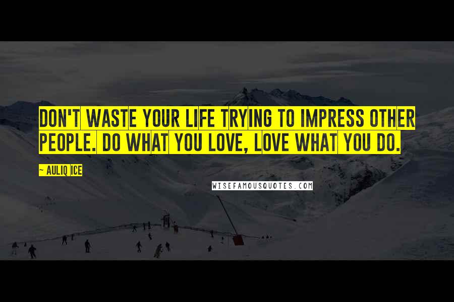 Auliq Ice Quotes: Don't waste your life trying to impress other people. Do what you love, love what you do.