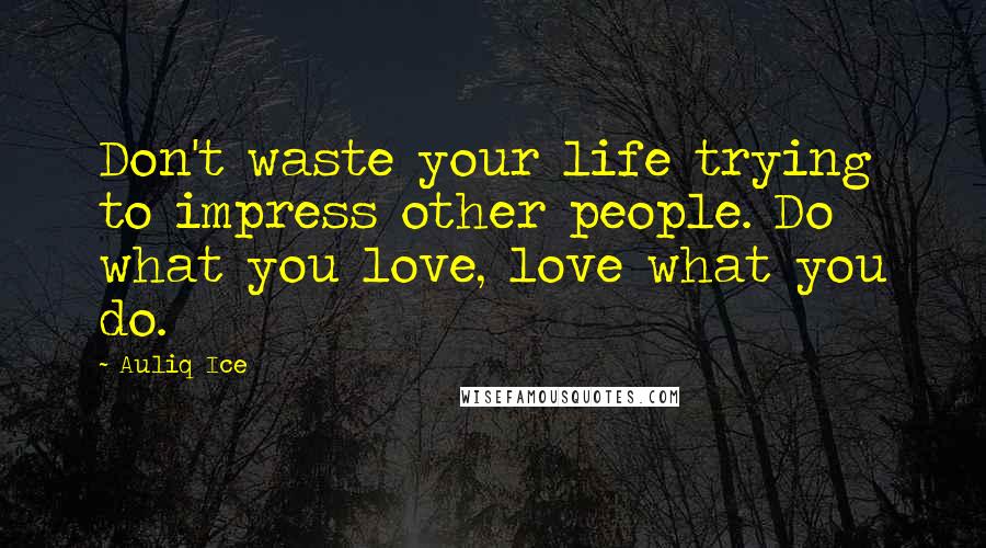 Auliq Ice Quotes: Don't waste your life trying to impress other people. Do what you love, love what you do.