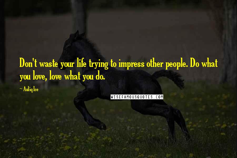 Auliq Ice Quotes: Don't waste your life trying to impress other people. Do what you love, love what you do.