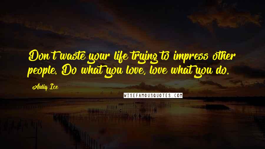 Auliq Ice Quotes: Don't waste your life trying to impress other people. Do what you love, love what you do.