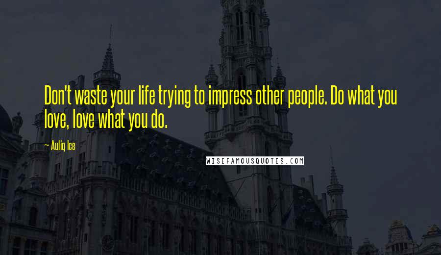 Auliq Ice Quotes: Don't waste your life trying to impress other people. Do what you love, love what you do.