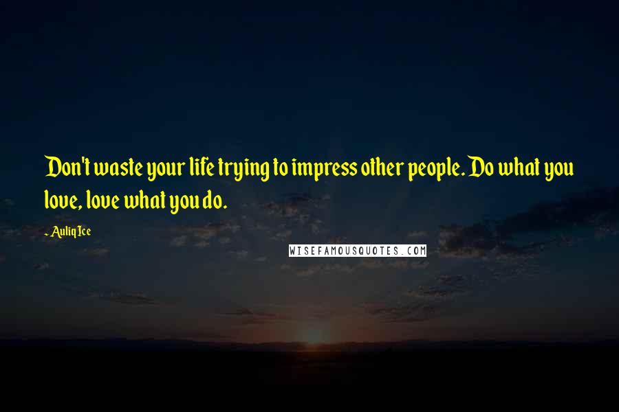 Auliq Ice Quotes: Don't waste your life trying to impress other people. Do what you love, love what you do.