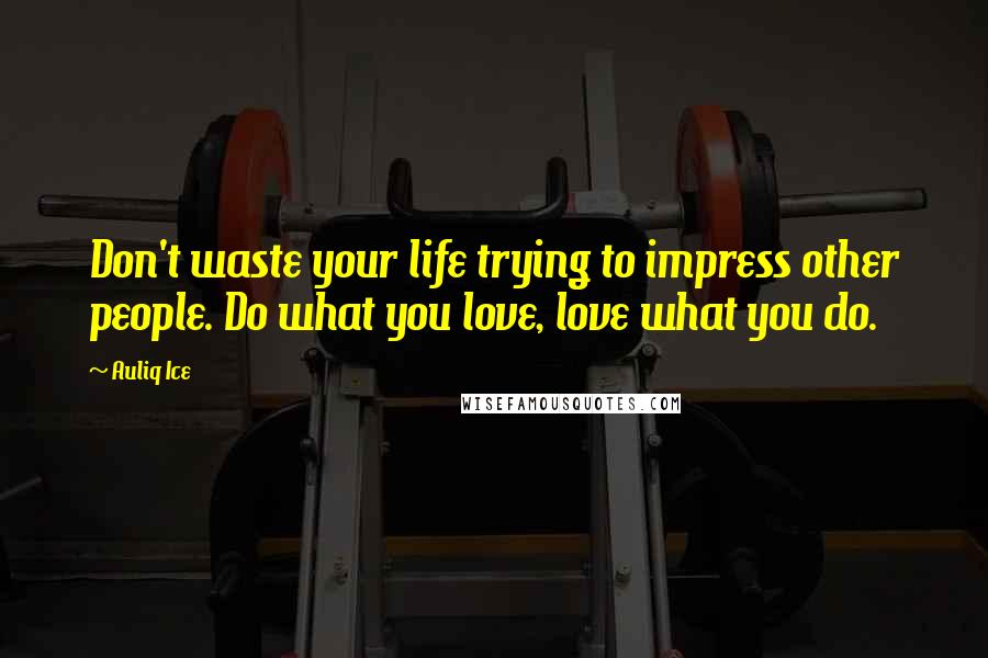 Auliq Ice Quotes: Don't waste your life trying to impress other people. Do what you love, love what you do.