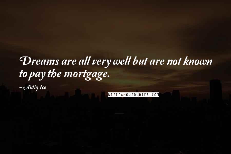 Auliq Ice Quotes: Dreams are all very well but are not known to pay the mortgage.