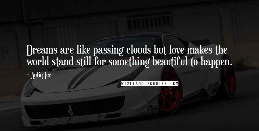 Auliq Ice Quotes: Dreams are like passing clouds but love makes the world stand still for something beautiful to happen.