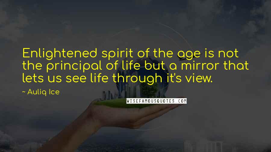 Auliq Ice Quotes: Enlightened spirit of the age is not the principal of life but a mirror that lets us see life through it's view.