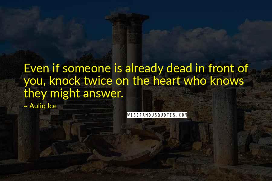 Auliq Ice Quotes: Even if someone is already dead in front of you, knock twice on the heart who knows they might answer.