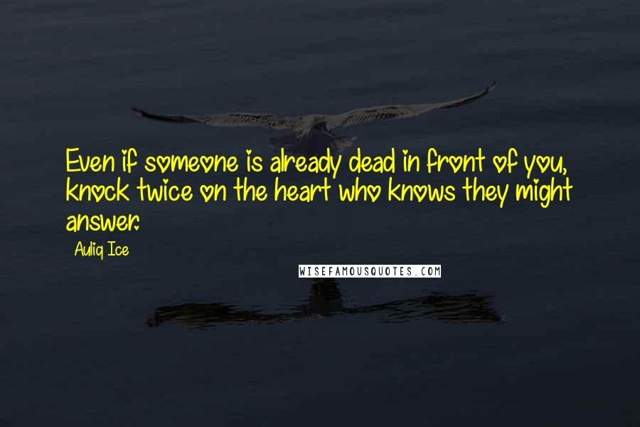 Auliq Ice Quotes: Even if someone is already dead in front of you, knock twice on the heart who knows they might answer.