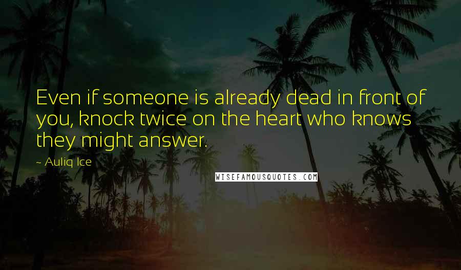 Auliq Ice Quotes: Even if someone is already dead in front of you, knock twice on the heart who knows they might answer.