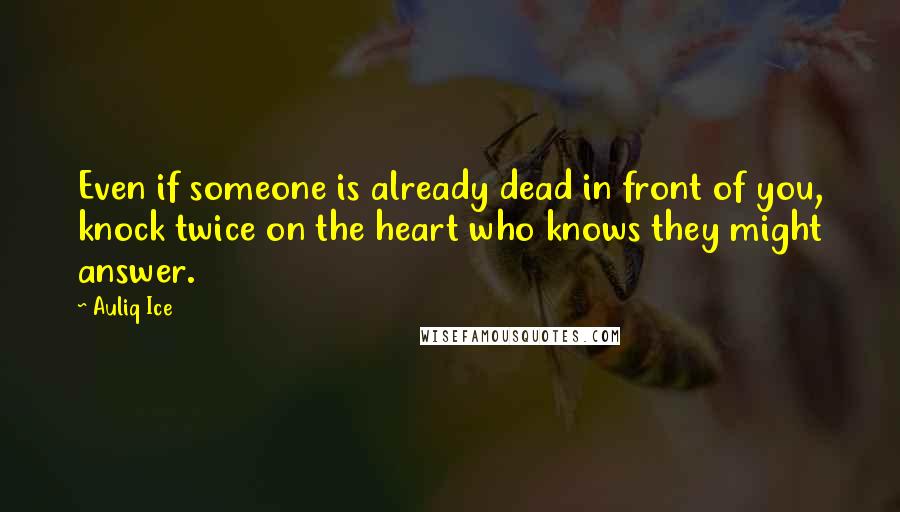 Auliq Ice Quotes: Even if someone is already dead in front of you, knock twice on the heart who knows they might answer.