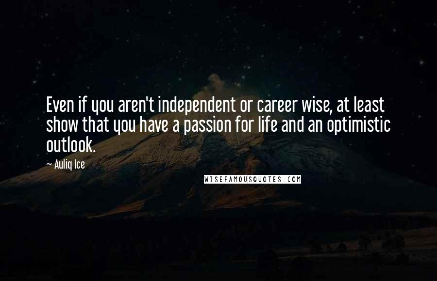 Auliq Ice Quotes: Even if you aren't independent or career wise, at least show that you have a passion for life and an optimistic outlook.