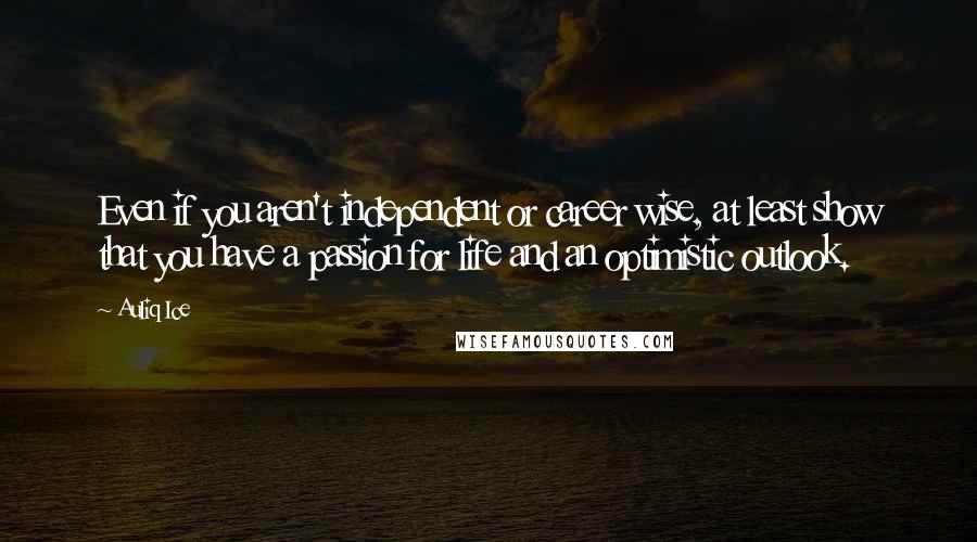 Auliq Ice Quotes: Even if you aren't independent or career wise, at least show that you have a passion for life and an optimistic outlook.