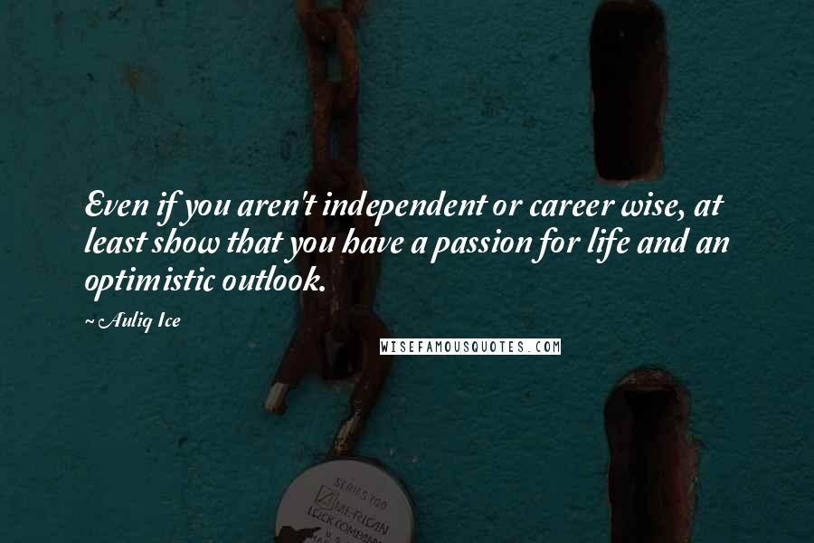 Auliq Ice Quotes: Even if you aren't independent or career wise, at least show that you have a passion for life and an optimistic outlook.