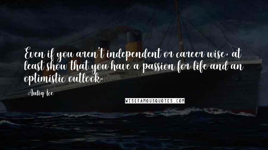 Auliq Ice Quotes: Even if you aren't independent or career wise, at least show that you have a passion for life and an optimistic outlook.