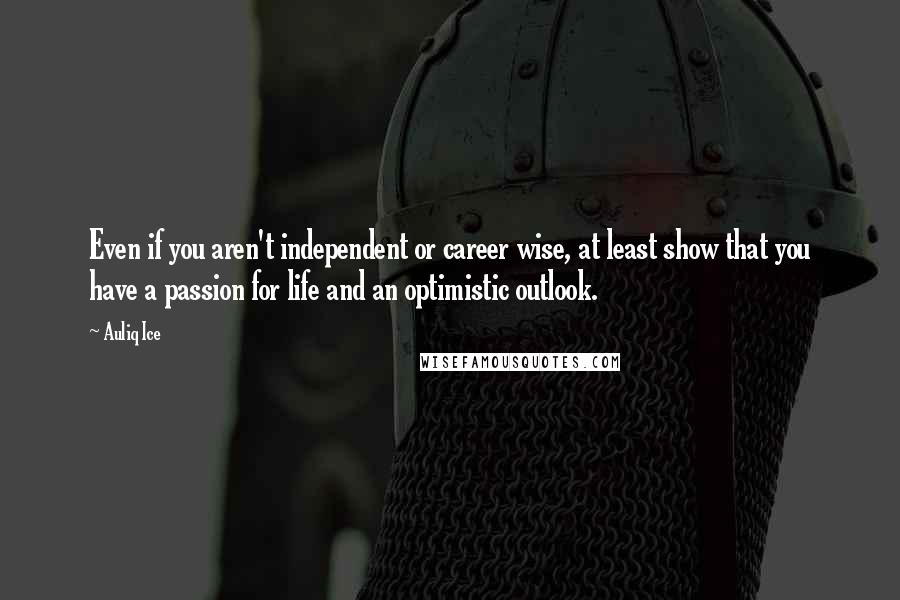 Auliq Ice Quotes: Even if you aren't independent or career wise, at least show that you have a passion for life and an optimistic outlook.