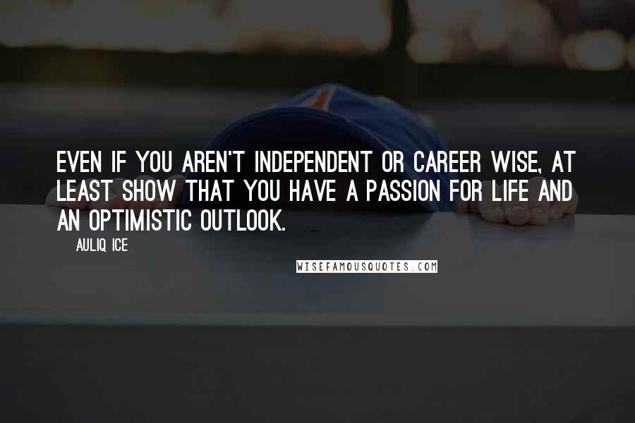 Auliq Ice Quotes: Even if you aren't independent or career wise, at least show that you have a passion for life and an optimistic outlook.