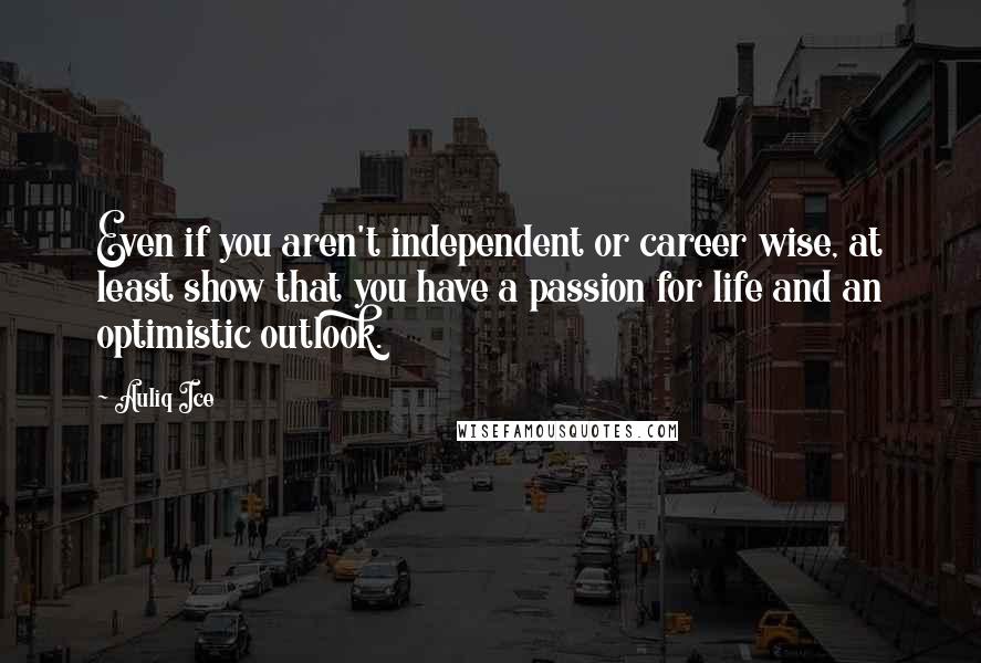 Auliq Ice Quotes: Even if you aren't independent or career wise, at least show that you have a passion for life and an optimistic outlook.