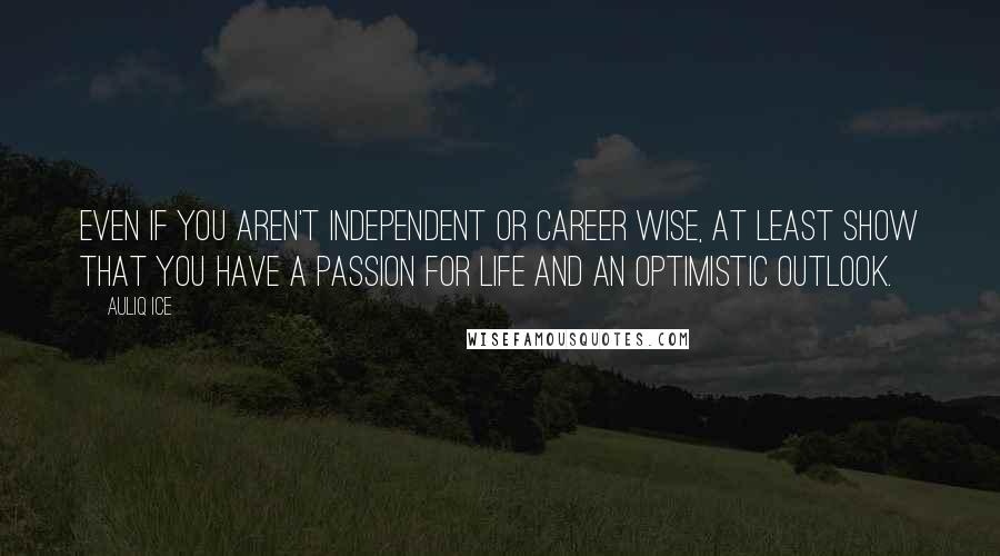 Auliq Ice Quotes: Even if you aren't independent or career wise, at least show that you have a passion for life and an optimistic outlook.