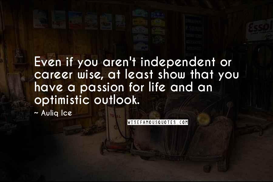 Auliq Ice Quotes: Even if you aren't independent or career wise, at least show that you have a passion for life and an optimistic outlook.