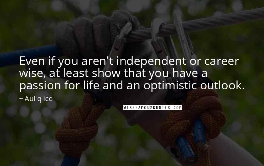 Auliq Ice Quotes: Even if you aren't independent or career wise, at least show that you have a passion for life and an optimistic outlook.