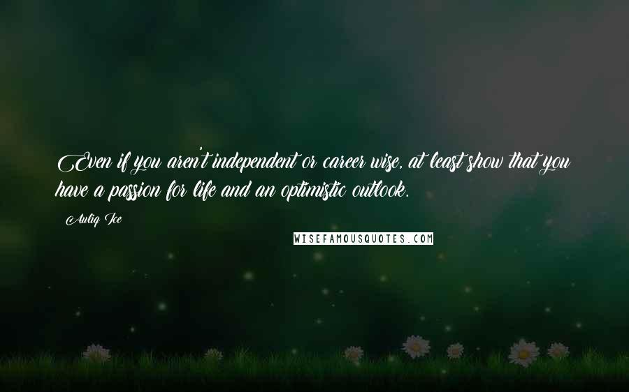 Auliq Ice Quotes: Even if you aren't independent or career wise, at least show that you have a passion for life and an optimistic outlook.