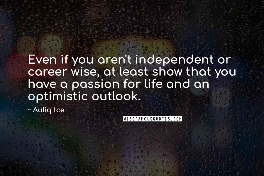 Auliq Ice Quotes: Even if you aren't independent or career wise, at least show that you have a passion for life and an optimistic outlook.