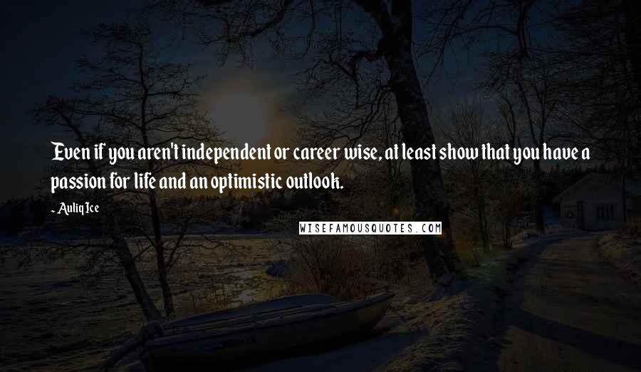 Auliq Ice Quotes: Even if you aren't independent or career wise, at least show that you have a passion for life and an optimistic outlook.