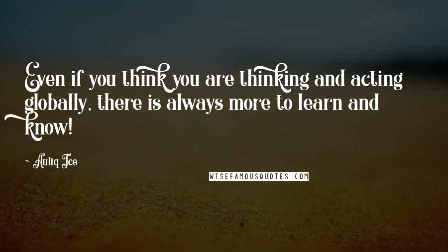 Auliq Ice Quotes: Even if you think you are thinking and acting globally, there is always more to learn and know!