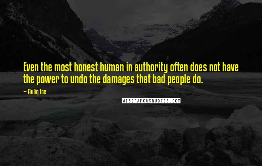 Auliq Ice Quotes: Even the most honest human in authority often does not have the power to undo the damages that bad people do.