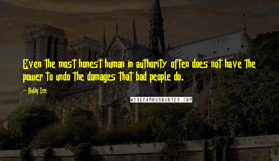Auliq Ice Quotes: Even the most honest human in authority often does not have the power to undo the damages that bad people do.