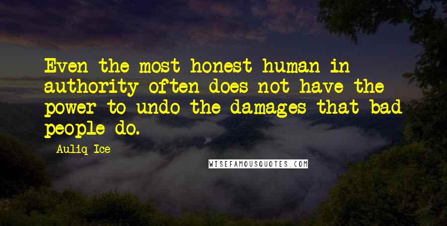 Auliq Ice Quotes: Even the most honest human in authority often does not have the power to undo the damages that bad people do.