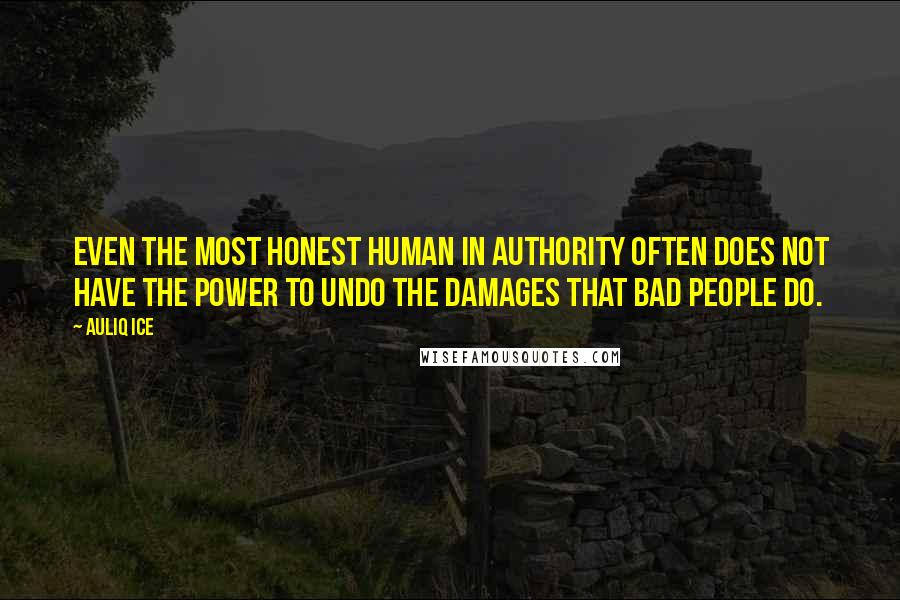 Auliq Ice Quotes: Even the most honest human in authority often does not have the power to undo the damages that bad people do.
