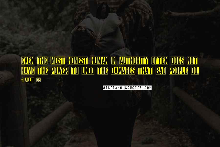 Auliq Ice Quotes: Even the most honest human in authority often does not have the power to undo the damages that bad people do.