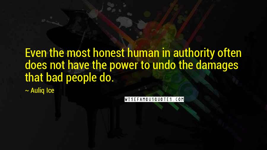 Auliq Ice Quotes: Even the most honest human in authority often does not have the power to undo the damages that bad people do.