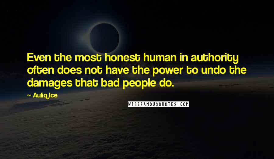 Auliq Ice Quotes: Even the most honest human in authority often does not have the power to undo the damages that bad people do.