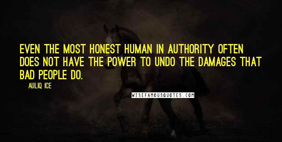 Auliq Ice Quotes: Even the most honest human in authority often does not have the power to undo the damages that bad people do.