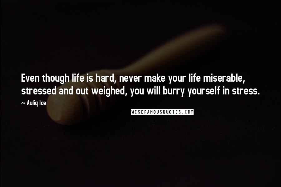 Auliq Ice Quotes: Even though life is hard, never make your life miserable, stressed and out weighed, you will burry yourself in stress.