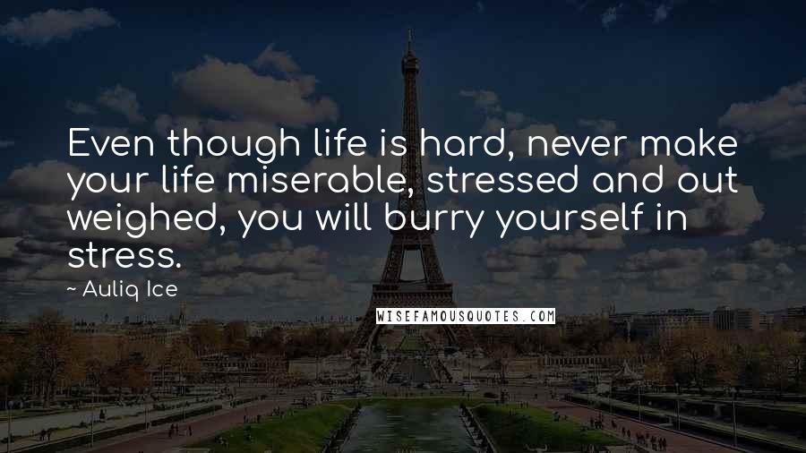 Auliq Ice Quotes: Even though life is hard, never make your life miserable, stressed and out weighed, you will burry yourself in stress.