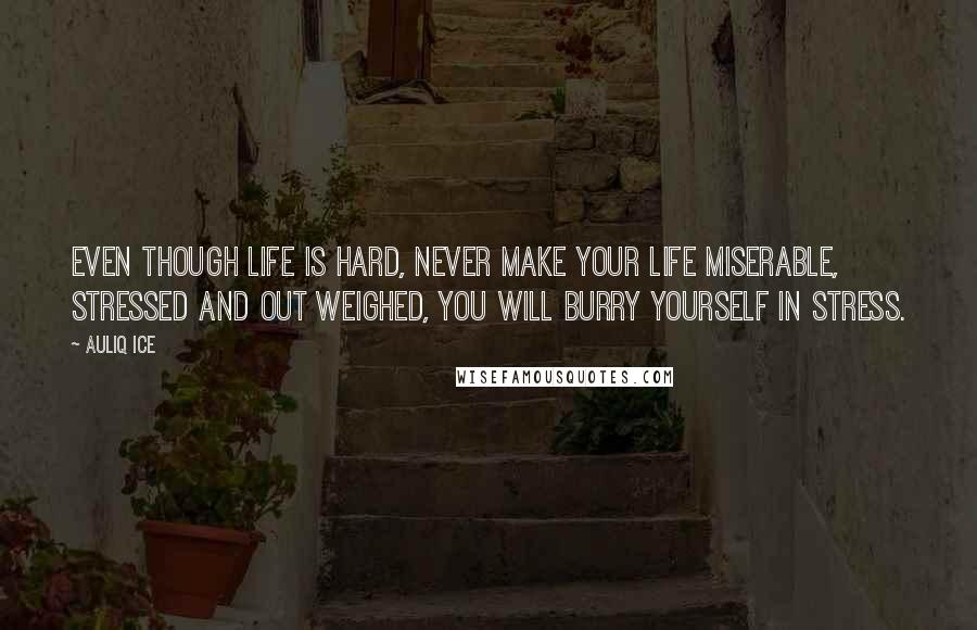 Auliq Ice Quotes: Even though life is hard, never make your life miserable, stressed and out weighed, you will burry yourself in stress.