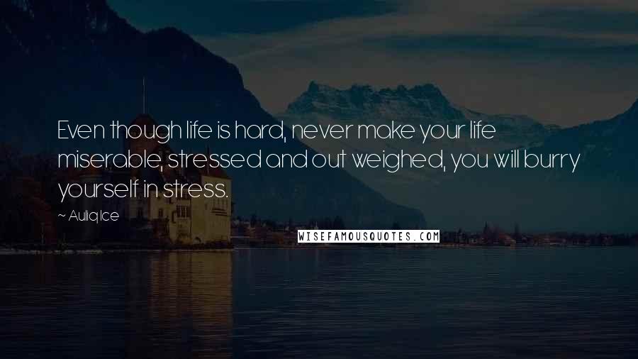 Auliq Ice Quotes: Even though life is hard, never make your life miserable, stressed and out weighed, you will burry yourself in stress.